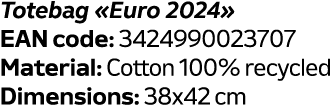 Totebag «Euro 2024» EAN code: 3424990023707 Material: Cotton 100% recycled Dimensions: 38x42 cm